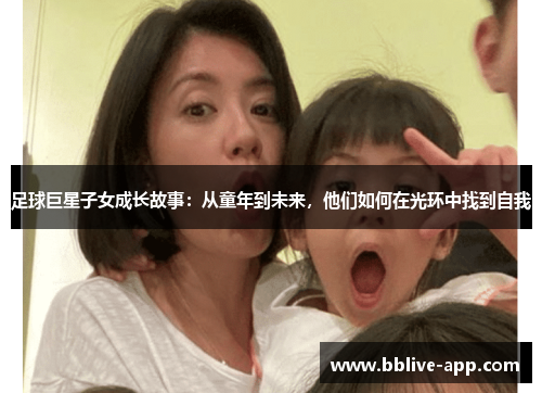 足球巨星子女成长故事：从童年到未来，他们如何在光环中找到自我