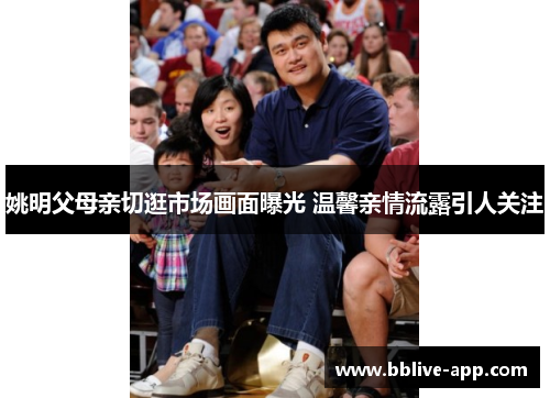 姚明父母亲切逛市场画面曝光 温馨亲情流露引人关注
