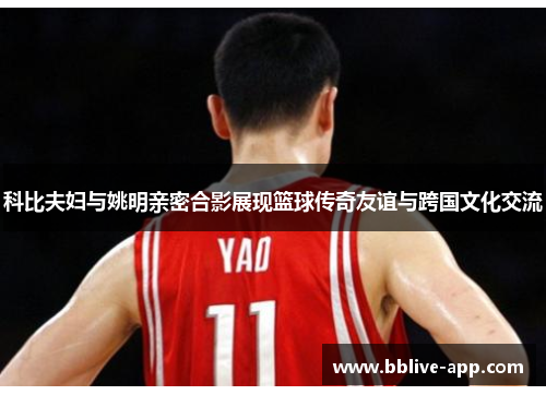 科比夫妇与姚明亲密合影展现篮球传奇友谊与跨国文化交流