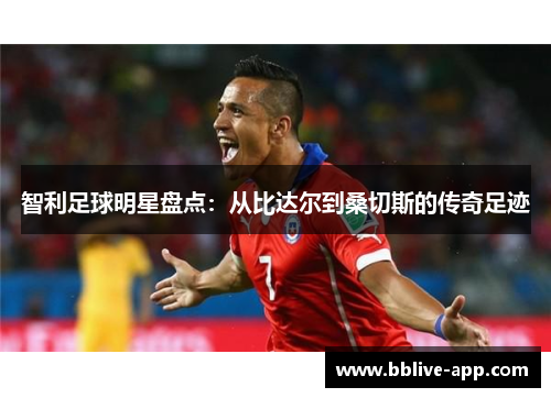 智利足球明星盘点：从比达尔到桑切斯的传奇足迹