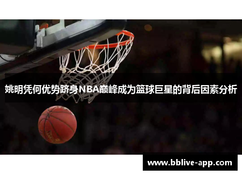姚明凭何优势跻身NBA巅峰成为篮球巨星的背后因素分析