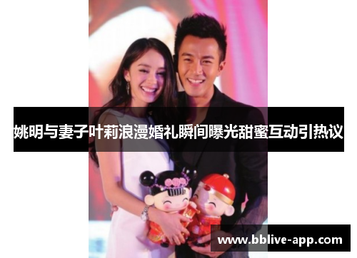 姚明与妻子叶莉浪漫婚礼瞬间曝光甜蜜互动引热议