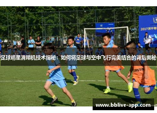 足球明星滑翔机技术揭秘：如何将足球与空中飞行完美结合的背后奥秘