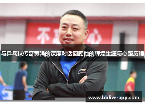 与乒乓球传奇黄强的深度对话回顾他的辉煌生涯与心路历程