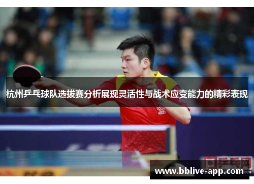 杭州乒乓球队选拔赛分析展现灵活性与战术应变能力的精彩表现