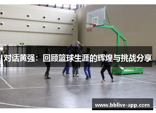 对话黄强：回顾篮球生涯的辉煌与挑战分享