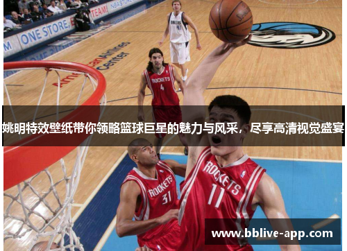 姚明特效壁纸带你领略篮球巨星的魅力与风采，尽享高清视觉盛宴