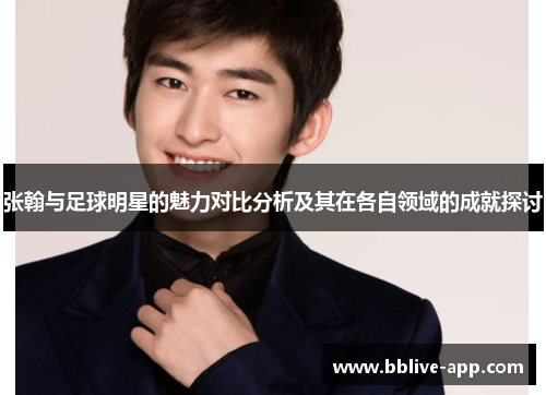 张翰与足球明星的魅力对比分析及其在各自领域的成就探讨