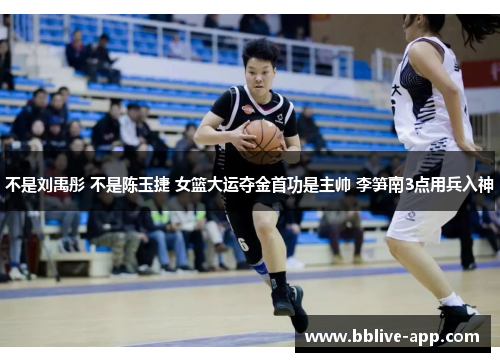 不是刘禹彤 不是陈玉捷 女篮大运夺金首功是主帅 李笋南3点用兵入神