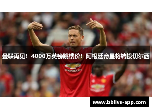 曼联再见！4000万英镑跳楼价！阿根廷帝星将转投切尔西