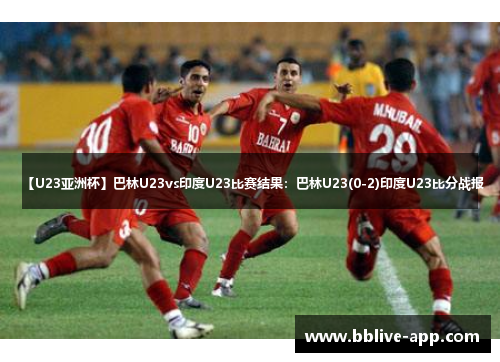 【U23亚洲杯】巴林U23vs印度U23比赛结果：巴林U23(0-2)印度U23比分战报